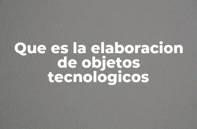 Que es la Elaboracion de Objetos Tecnologicos