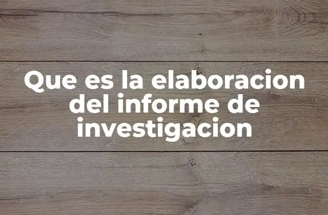 Que es la Elaboracion Del Informe de Investigacion