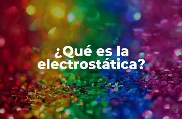 ¿qué es la Electrostática? 2 Las fuerzas invisibles que nos rodean