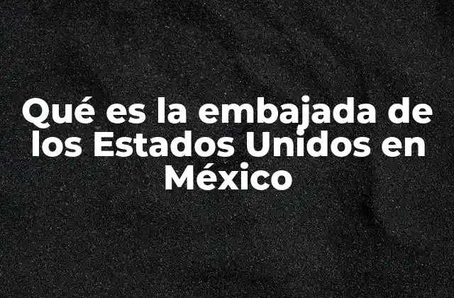 Qué es la Embajada de los Estados Unidos en México 2 La importancia de la relación diplomática entre México y los Estados Unidos