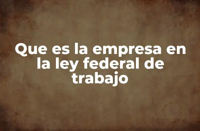 Que es la Empresa en la Ley Federal de Trabajo