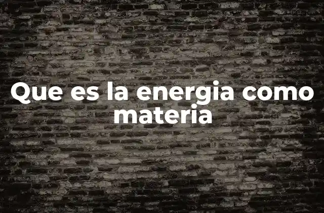 Que es la Energia como Materia