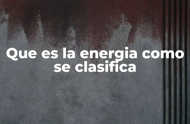 Que es la Energia como Se Clasifica