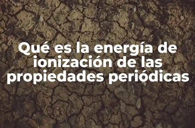 Qué es la Energía de Ionización de las Propiedades Periódicas