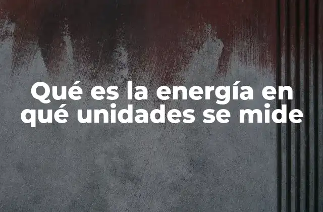 Qué es la Energía en Qué Unidades Se Mide 2 La energía y sus múltiples formas de expresión
