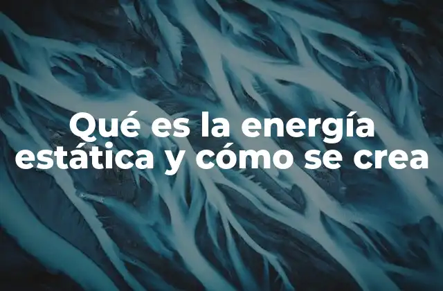Qué es la Energía Estática y Cómo Se Crea