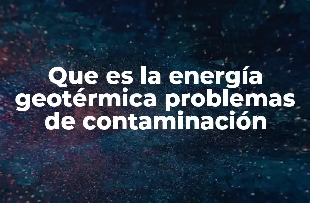 Que es la Energía Geotérmica Problemas de Contaminación