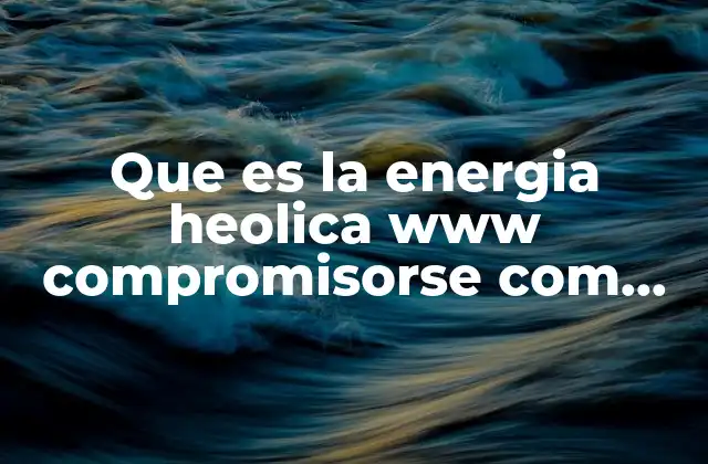 Que es la Energia Heolica Www Compromisorse Com Sabiasque