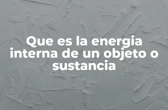 Que es la Energia Interna de un Objeto o Sustancia 2 El rol de la energía interna en los procesos termodinámicos