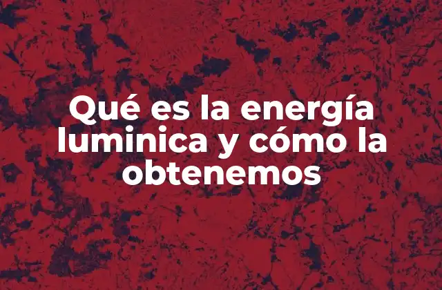 Qué es la Energía Luminica y Cómo la Obtenemos