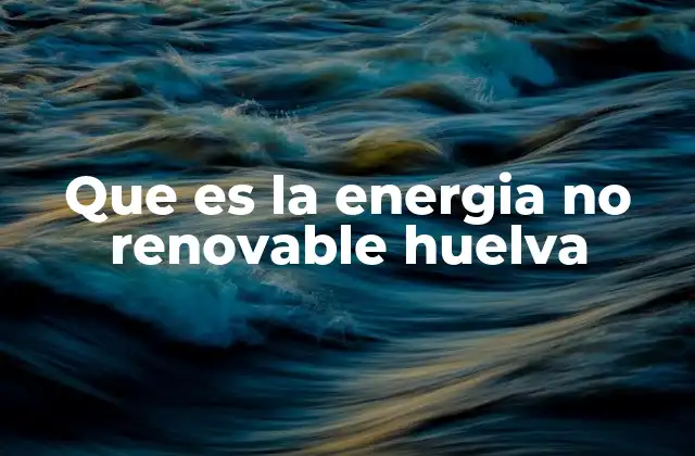 Que es la Energia No Renovable Huelva