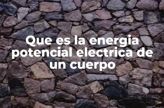 Que es la Energia Potencial Electrica de un Cuerpo