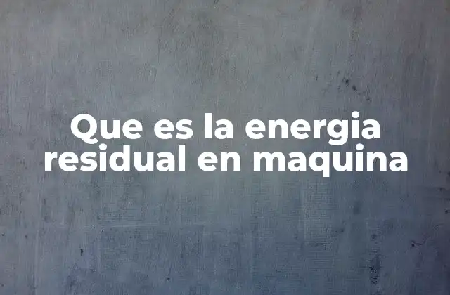 Que es la Energia Residual en Maquina