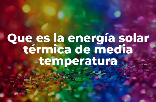 Que es la Energía Solar Térmica de Media Temperatura
