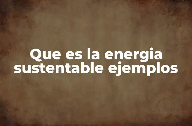 Que es la Energia Sustentable Ejemplos