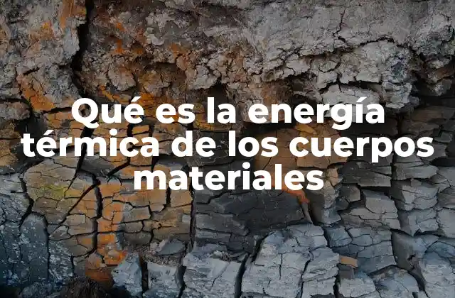 Qué es la Energía Térmica de los Cuerpos Materiales