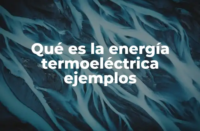 Qué es la Energía Termoeléctrica Ejemplos