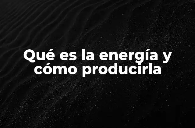 Qué es la Energía y Cómo Producirla