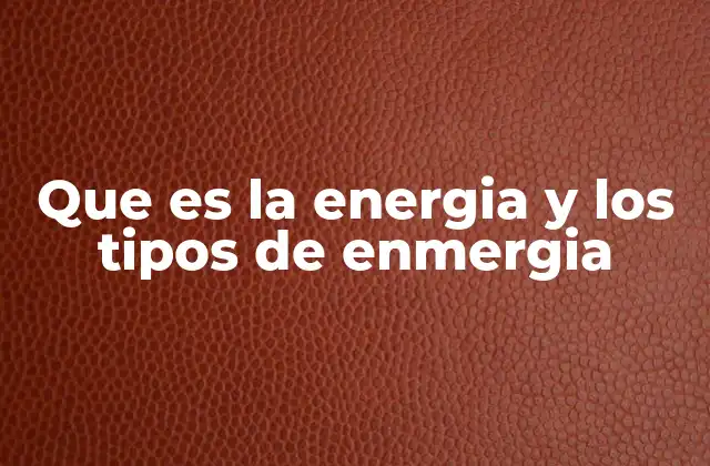 Que es la Energia y los Tipos de Enmergia