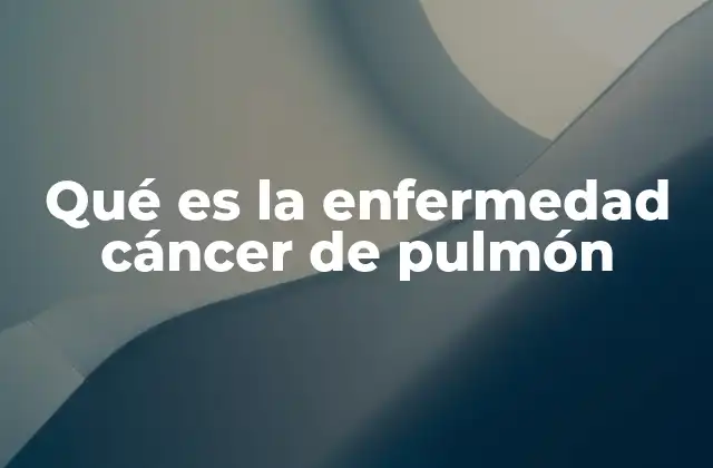 Qué es la Enfermedad Cáncer de Pulmón