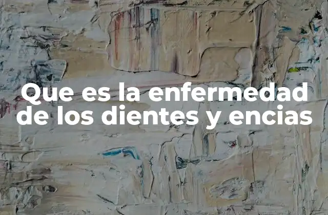 Que es la Enfermedad de los Dientes y Encias