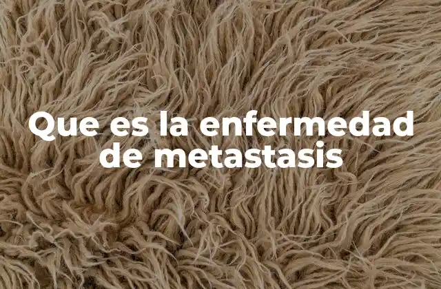 Que es la Enfermedad de Metastasis