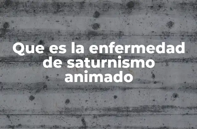 Que es la Enfermedad de Saturnismo Animado