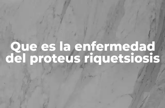 Que es la Enfermedad Del Proteus Riquetsiosis