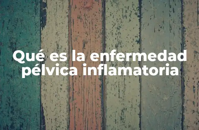 Qué es la Enfermedad Pélvica Inflamatoria