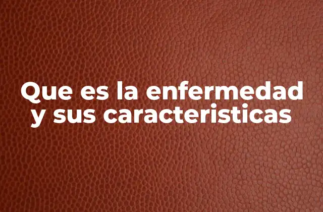 Que es la Enfermedad y Sus Caracteristicas