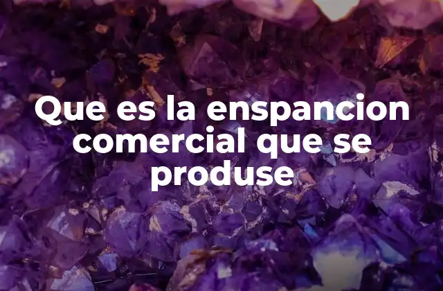 Que es la Enspancion Comercial que Se Produse