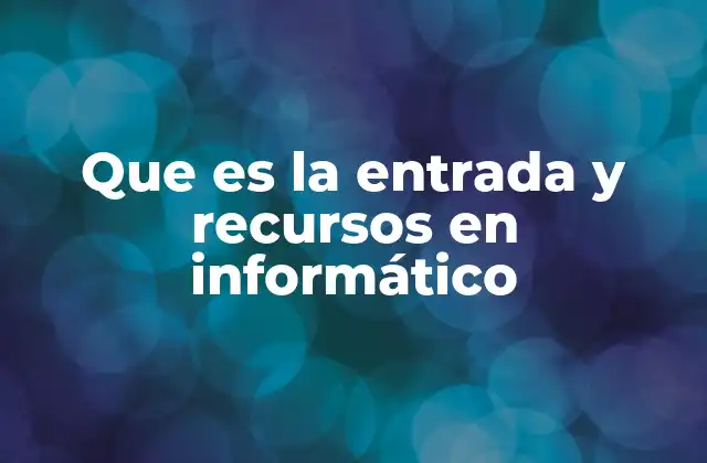 Que es la Entrada y Recursos en Informático