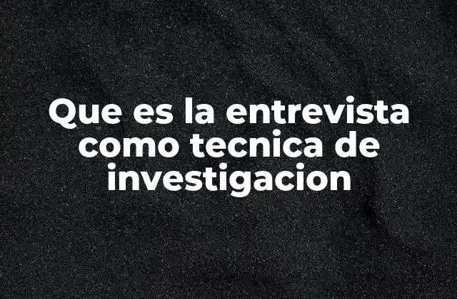 Que es la Entrevista como Tecnica de Investigacion