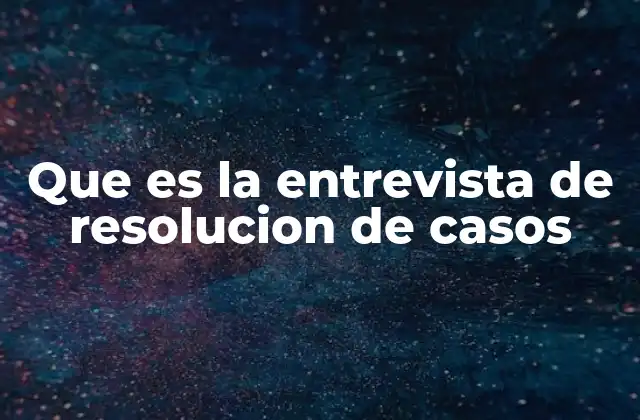 Que es la Entrevista de Resolucion de Casos