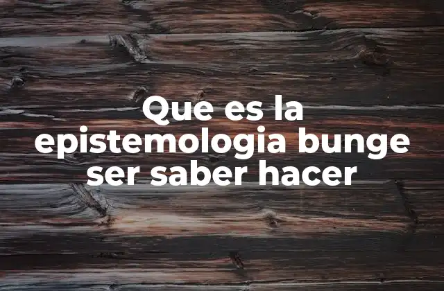 Que es la Epistemologia Bunge Ser Saber Hacer