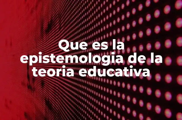 Que es la Epistemologia de la Teoria Educativa