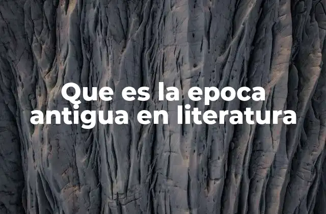 Que es la Epoca Antigua en Literatura
