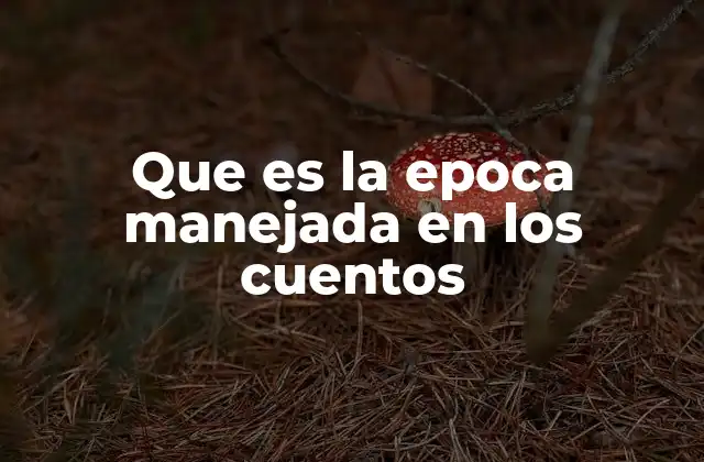 Que es la Epoca Manejada en los Cuentos 2 La importancia de la época en el contexto narrativo