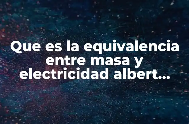 Que es la Equivalencia entre Masa y Electricidad Albert Einstein