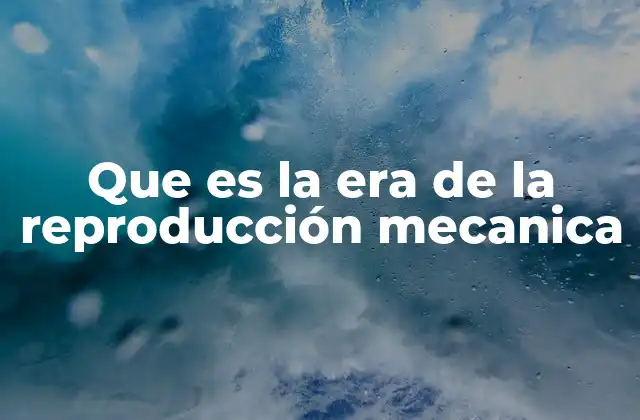 Que es la Era de la Reproducción Mecanica
