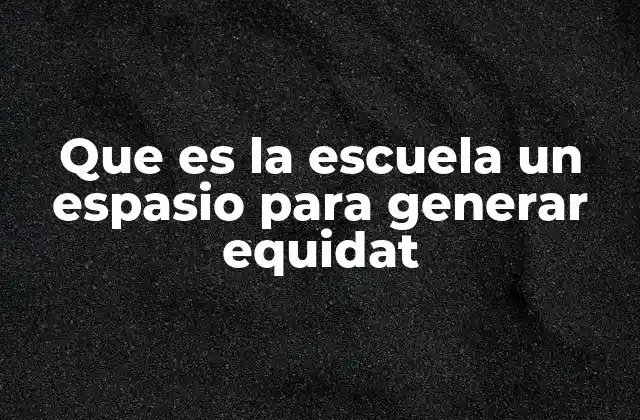 Que es la Escuela un Espasio para Generar Equidat