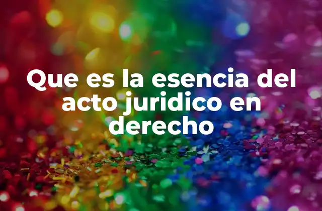 Que es la Esencia Del Acto Juridico en Derecho