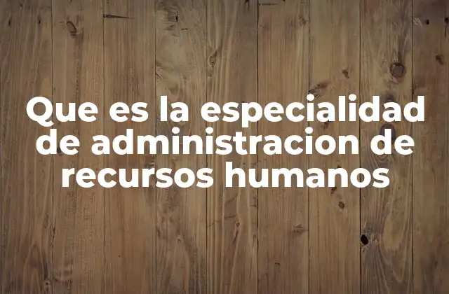Que es la Especialidad de Administracion de Recursos Humanos