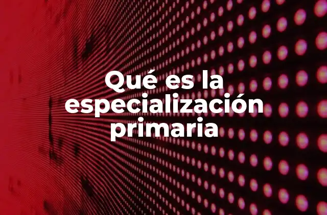 Qué es la Especialización Primaria
