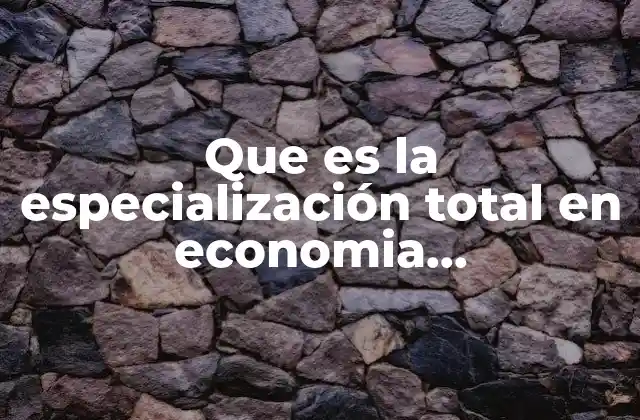 Que es la Especialización Total en Economia Unternacional