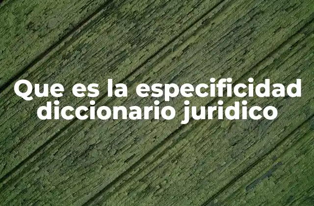 Que es la Especificidad Diccionario Juridico