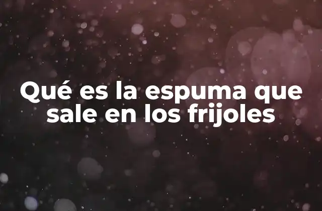 Qué es la Espuma que Sale en los Frijoles