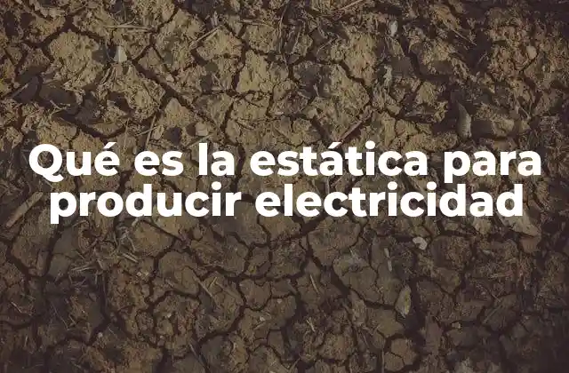 Qué es la Estática para Producir Electricidad