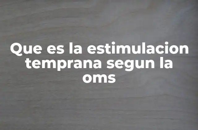 Que es la Estimulacion Temprana Segun la Oms