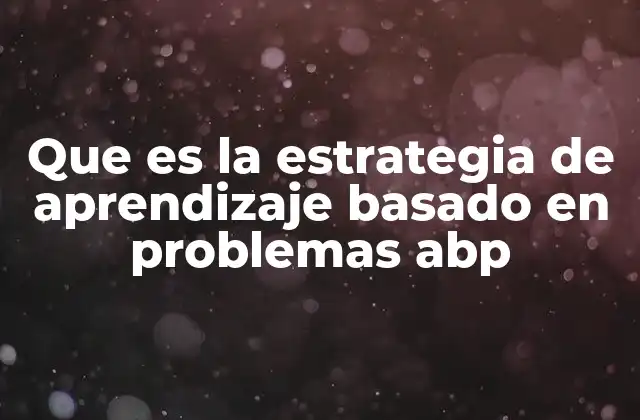 Que es la Estrategia de Aprendizaje Basado en Problemas Abp